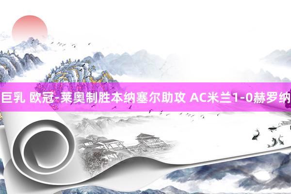 巨乳 欧冠-莱奥制胜本纳塞尔助攻 AC米兰1-0赫罗纳
