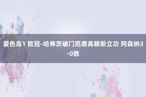 爱色岛1 欧冠-哈弗茨破门厄德高赖斯立功 阿森纳3-0胜
