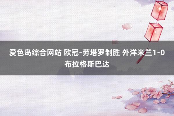 爱色岛综合网站 欧冠-劳塔罗制胜 外洋米兰1-0布拉格斯巴达