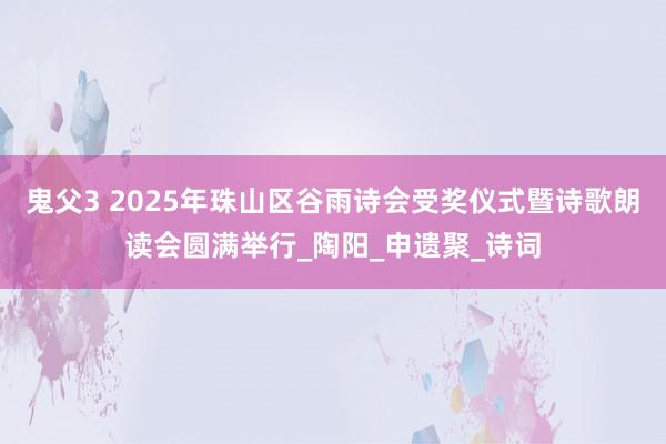 鬼父3 2025年珠山区谷雨诗会受奖仪式暨诗歌朗读会圆满举行_陶阳_申遗聚_诗词