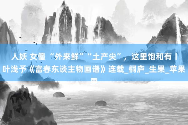 人妖 女優 “外来鲜”“土产尖”，这里饱和有丨叶浅予《富春东谈主物画谱》连载_桐庐_生果_苹果