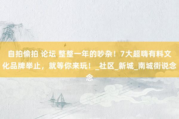 自拍偷拍 论坛 整整一年的吵杂！7大超嗨有料文化品牌举止，就等你来玩！_社区_新城_南城街说念