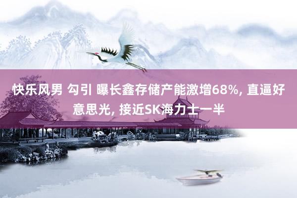 快乐风男 勾引 曝长鑫存储产能激增68%， 直逼好意思光， 接近SK海力士一半