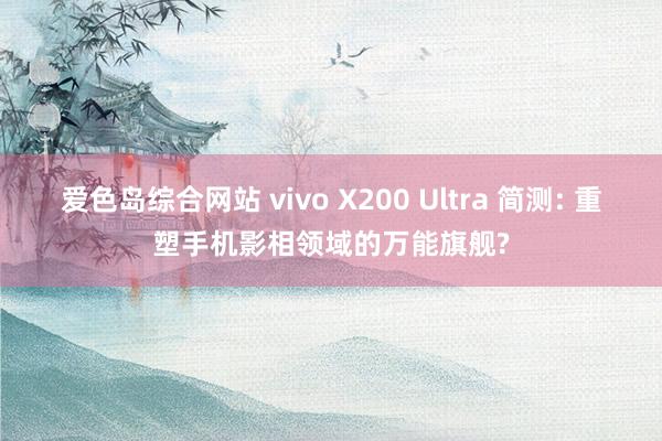 爱色岛综合网站 vivo X200 Ultra 简测: 重塑手机影相领域的万能旗舰?
