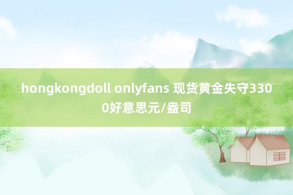 hongkongdoll onlyfans 现货黄金失守3300好意思元/盎司
