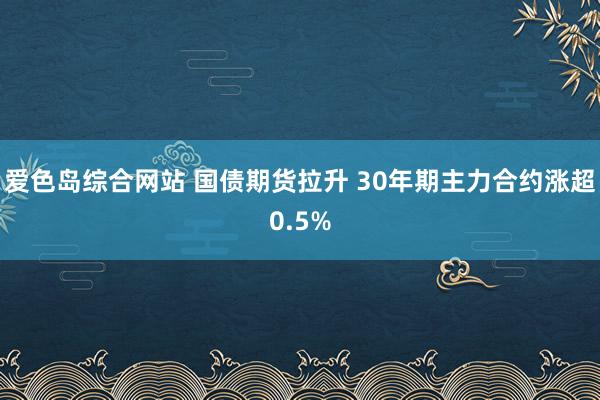 爱色岛综合网站 国债期货拉升 30年期主力合约涨超0.5%