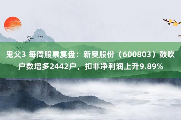 鬼父3 每周股票复盘：新奥股份（600803）鼓吹户数增多2442户，扣非净利润上升9.89%