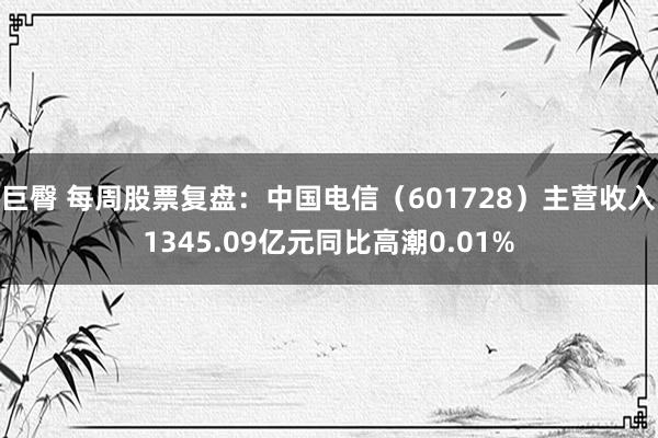 巨臀 每周股票复盘：中国电信（601728）主营收入1345.09亿元同比高潮0.01%
