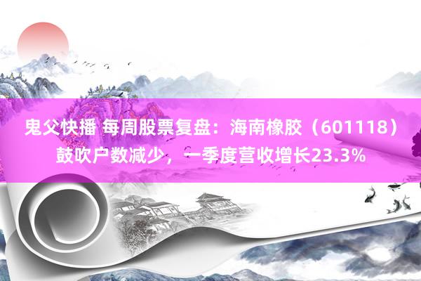 鬼父快播 每周股票复盘：海南橡胶（601118）鼓吹户数减少，一季度营收增长23.3%