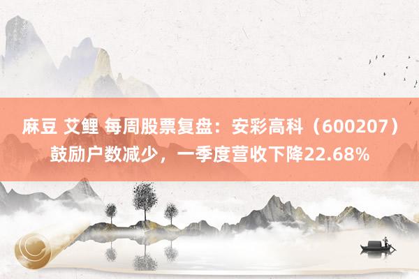 麻豆 艾鲤 每周股票复盘：安彩高科（600207）鼓励户数减少，一季度营收下降22.68%