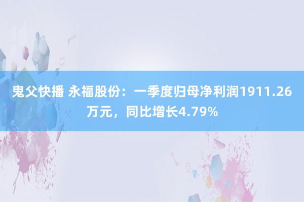 鬼父快播 永福股份：一季度归母净利润1911.26万元，同比增长4.79%