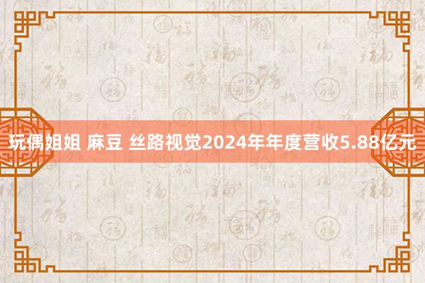 玩偶姐姐 麻豆 丝路视觉2024年年度营收5.88亿元