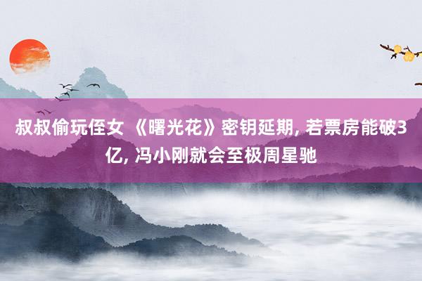 叔叔偷玩侄女 《曙光花》密钥延期, 若票房能破3亿, 冯小刚就会至极周星驰