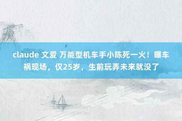 claude 文爱 万能型机车手小陈死一火！曝车祸现场，仅25岁，生前玩弄未来就没了
