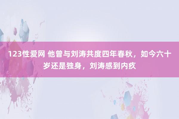 123性爱网 他曾与刘涛共度四年春秋，如今六十岁还是独身，刘涛感到内疚