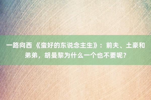 一路向西 《蛮好的东说念主生》：前夫、土豪和弟弟，胡曼黎为什么一个也不要呢？