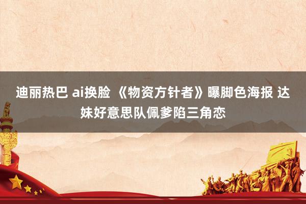 迪丽热巴 ai换脸 《物资方针者》曝脚色海报 达妹好意思队佩爹陷三角恋