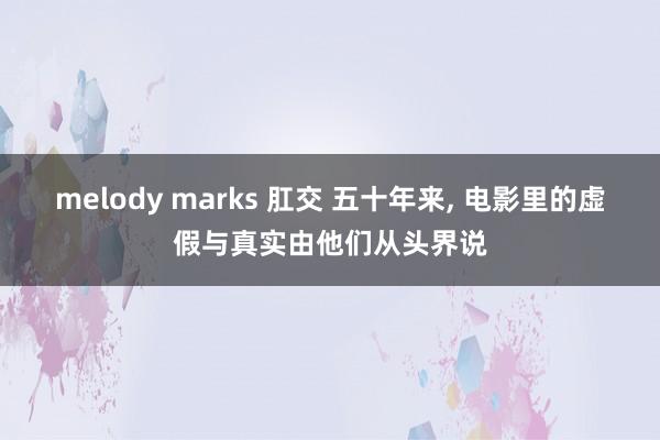 melody marks 肛交 五十年来， 电影里的虚假与真实由他们从头界说
