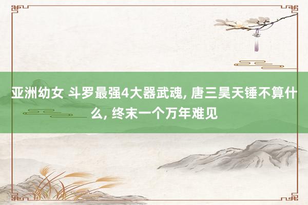 亚洲幼女 斗罗最强4大器武魂， 唐三昊天锤不算什么， 终末一个万年难见