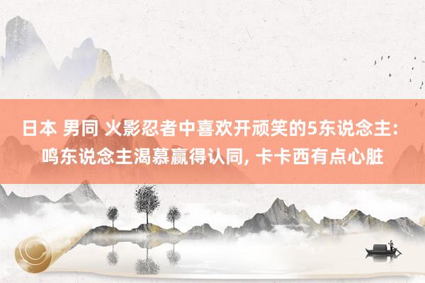 日本 男同 火影忍者中喜欢开顽笑的5东说念主: 鸣东说念主渴慕赢得认同， 卡卡西有点心脏