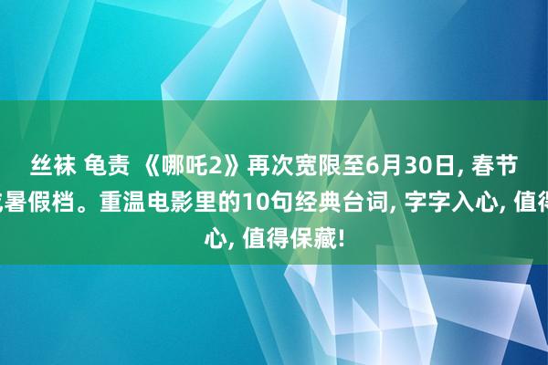 丝袜 龟责 《哪吒2》再次宽限至6月30日， 春节档酿成暑假档。重温电影里的10句经典台词， 字字入心， 值得保藏!