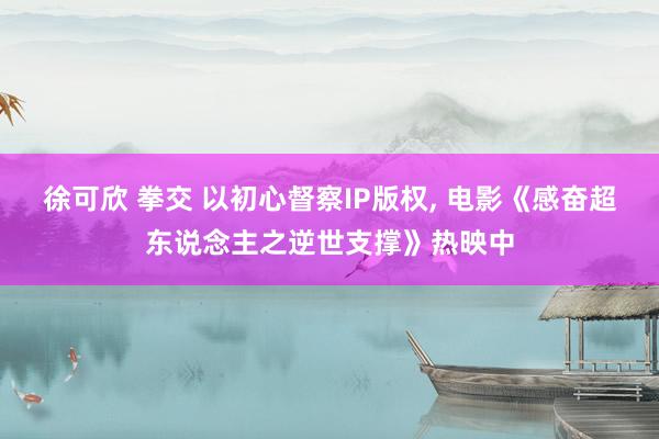 徐可欣 拳交 以初心督察IP版权， 电影《感奋超东说念主之逆世支撑》热映中
