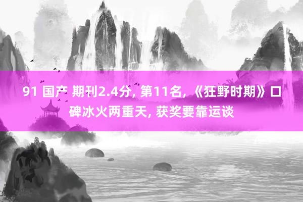 91 国产 期刊2.4分， 第11名， 《狂野时期》口碑冰火两重天， 获奖要靠运谈