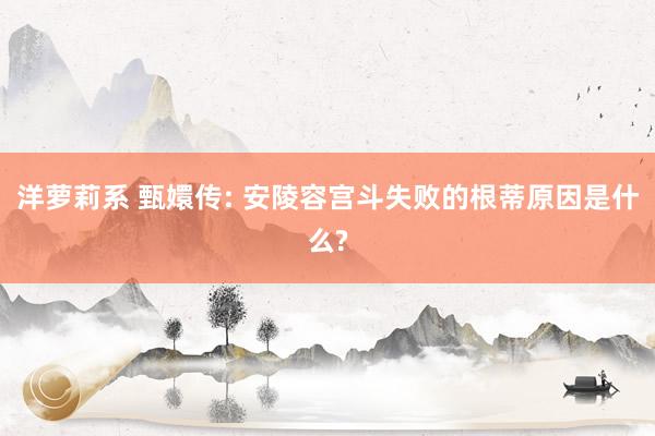 洋萝莉系 甄嬛传: 安陵容宫斗失败的根蒂原因是什么?
