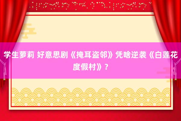 学生萝莉 好意思剧《掩耳盗邻》凭啥逆袭《白莲花度假村》？