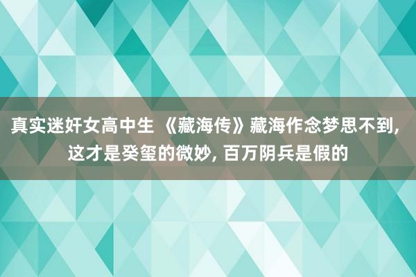 真实迷奸女高中生 《藏海传》藏海作念梦思不到， 这才是癸玺的微妙， 百万阴兵是假的