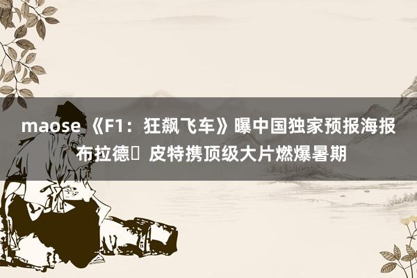 maose 《F1：狂飙飞车》曝中国独家预报海报 布拉德・皮特携顶级大片燃爆暑期