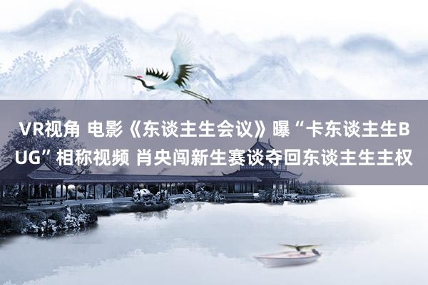 VR视角 电影《东谈主生会议》曝“卡东谈主生BUG”相称视频 肖央闯新生赛谈夺回东谈主生主权
