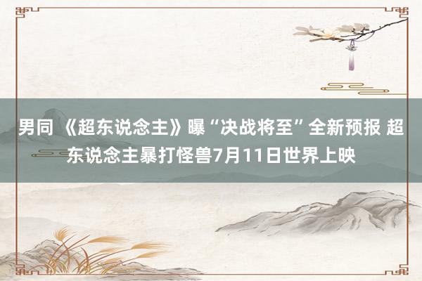 男同 《超东说念主》曝“决战将至”全新预报 超东说念主暴打怪兽7月11日世界上映