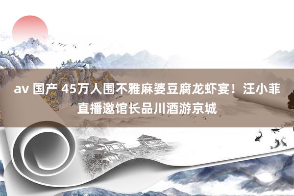av 国产 45万人围不雅麻婆豆腐龙虾宴！汪小菲直播邀馆长品川酒游京城