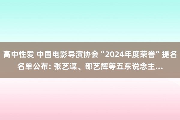 高中性爱 中国电影导演协会“2024年度荣誉”提名名单公布: 张艺谋、邵艺辉等五东说念主...