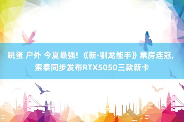 跳蛋 户外 今夏最强! 《新·驯龙能手》票房连冠， 索泰同步发布RTX5050三款新卡