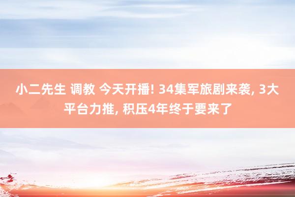 小二先生 调教 今天开播! 34集军旅剧来袭， 3大平台力推， 积压4年终于要来了